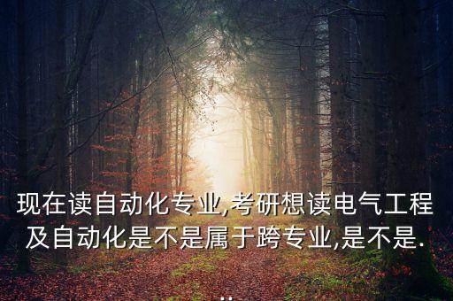 現(xiàn)在讀自動(dòng)化專業(yè),考研想讀電氣工程及自動(dòng)化是不是屬于跨專業(yè),是不是...