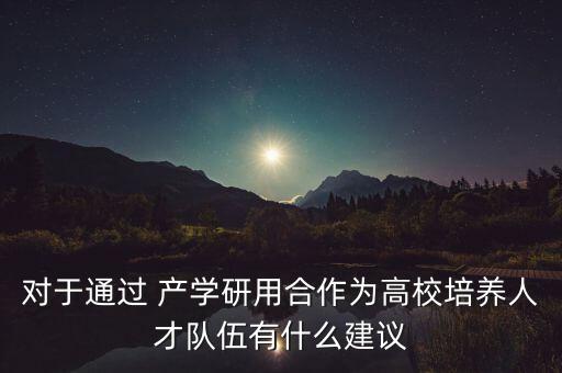 對于通過 產(chǎn)學(xué)研用合作為高校培養(yǎng)人才隊(duì)伍有什么建議