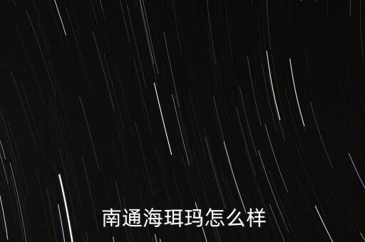  南通海珥瑪怎么樣