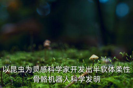 以昆蟲(chóng)為靈感科學(xué)家開(kāi)發(fā)出半軟體柔性骨骼機(jī)器人科學(xué)發(fā)明