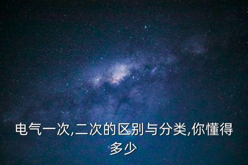 電氣一次,二次的區(qū)別與分類,你懂得多少
