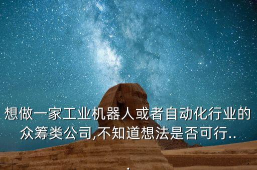 想做一家工業(yè)機(jī)器人或者自動(dòng)化行業(yè)的眾籌類公司,不知道想法是否可行...