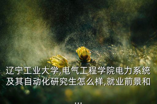 遼寧工業(yè)大學(xué),電氣工程學(xué)院電力系統(tǒng)及其自動化研究生怎么樣,就業(yè)前景和...