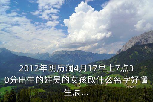 2012年陰歷潤4月17早上7點(diǎn)30分出生的姓吳的女孩取什么名字好懂生辰...