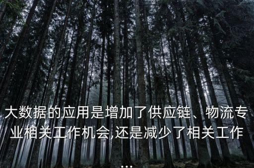 大數(shù)據(jù)的應(yīng)用是增加了供應(yīng)鏈、物流專業(yè)相關(guān)工作機(jī)會(huì),還是減少了相關(guān)工作...