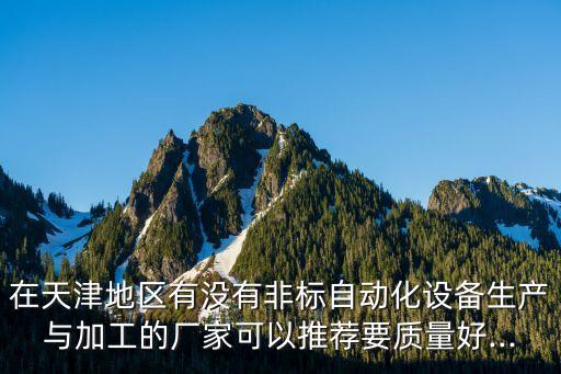 在天津地區(qū)有沒有非標(biāo)自動化設(shè)備生產(chǎn)與加工的廠家可以推薦要質(zhì)量好...