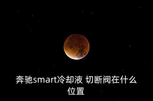 奔馳smart冷卻液 切斷閥在什么位置