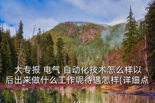  大專報(bào) 電氣 自動(dòng)化技術(shù)怎么樣以后出來(lái)做什么工作呢待遇怎樣(詳細(xì)點(diǎn)...
