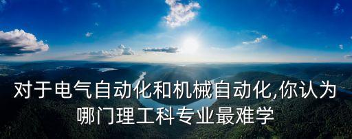 對于電氣自動(dòng)化和機(jī)械自動(dòng)化,你認(rèn)為哪門理工科專業(yè)最難學(xué)