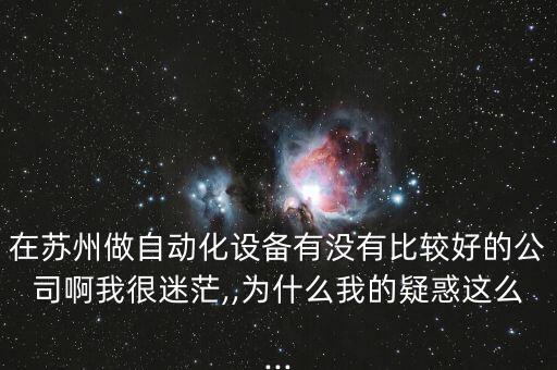 在蘇州做自動(dòng)化設(shè)備有沒有比較好的公司啊我很迷茫,,為什么我的疑惑這么...