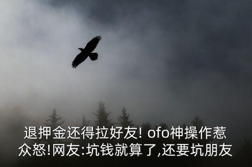 退押金還得拉好友! ofo神操作惹眾怒!網(wǎng)友:坑錢就算了,還要坑朋友