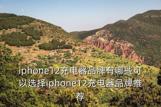 iphone12充電器品牌有哪些可以選擇iphone12充電器品牌推薦