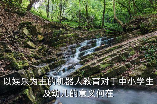 以?shī)蕵?lè)為主的機(jī)器人教育對(duì)于中小學(xué)生及幼兒的意義何在