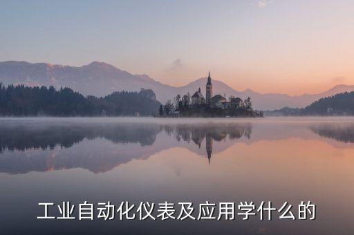 工業(yè)自動(dòng)化儀表及應(yīng)用學(xué)什么的