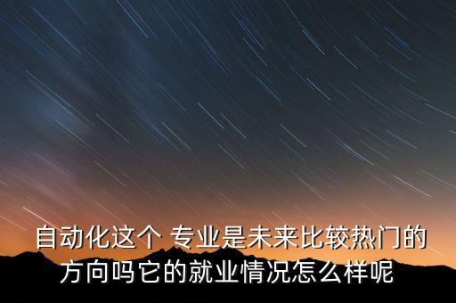  自動化這個 專業(yè)是未來比較熱門的方向嗎它的就業(yè)情況怎么樣呢