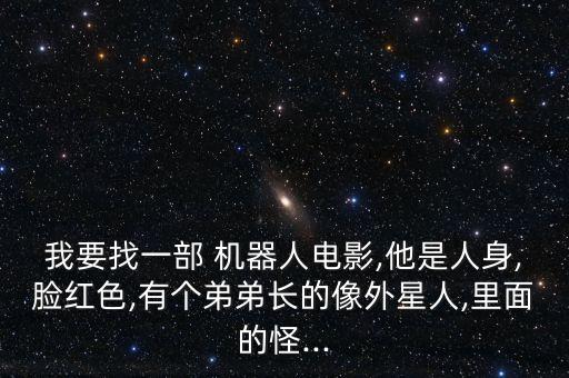 我要找一部 機(jī)器人電影,他是人身,臉紅色,有個(gè)弟弟長的像外星人,里面的怪...