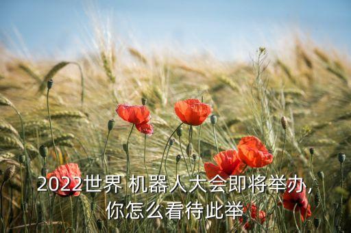 2022世界 機器人大會即將舉辦,你怎么看待此舉