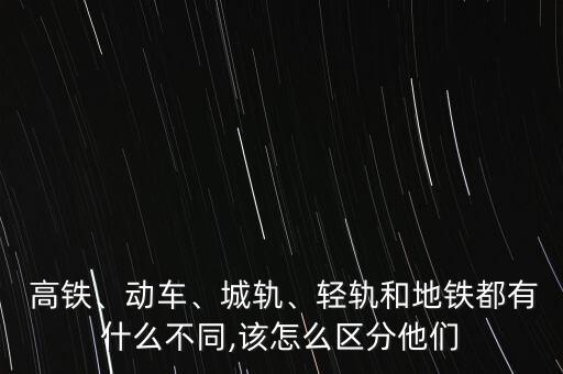  高鐵、動車、城軌、輕軌和地鐵都有什么不同,該怎么區(qū)分他們