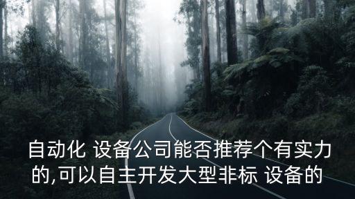  自動(dòng)化 設(shè)備公司能否推薦個(gè)有實(shí)力的,可以自主開(kāi)發(fā)大型非標(biāo) 設(shè)備的