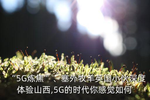 “5G煉焦”、塞外牧羊英國小伙深度體驗山西,5G的時代你感覺如何