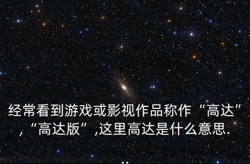 經(jīng)常看到游戲或影視作品稱作“高達(dá)”,“高達(dá)版”,這里高達(dá)是什么意思...