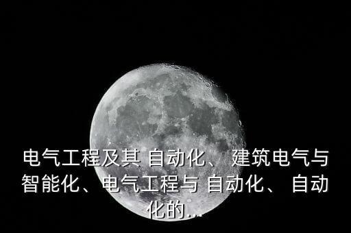 電氣工程及其 自動(dòng)化、 建筑電氣與智能化、電氣工程與 自動(dòng)化、 自動(dòng)化的...