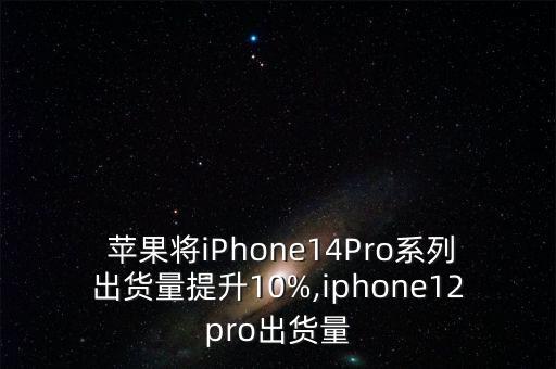  蘋(píng)果將iPhone14Pro系列出貨量提升10%,iphone12pro出貨量