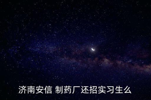 濟南安信 制藥廠還招實習(xí)生么