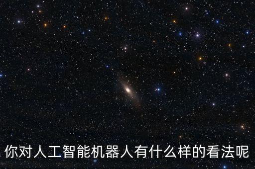 你對人工智能機器人有什么樣的看法呢