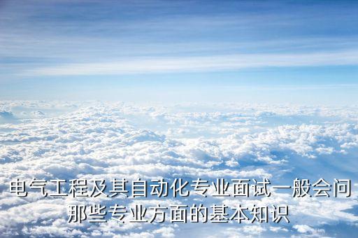 電氣工程及其自動化專業(yè)面試一般會問那些專業(yè)方面的基本知識