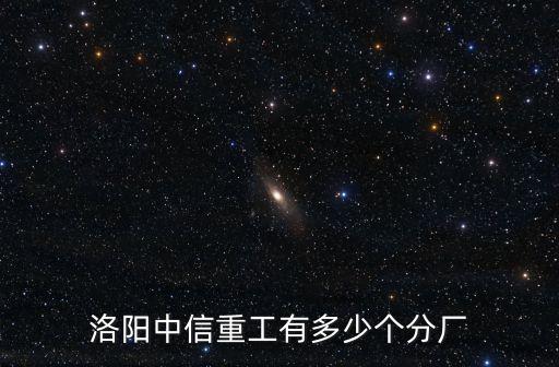 洛陽中信重工有多少個(gè)分廠