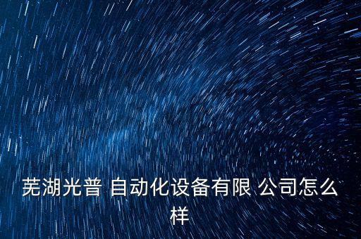 蕪湖光普 自動化設(shè)備有限 公司怎么樣