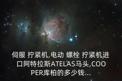 伺服 擰緊機,電動 螺栓 擰緊機進口阿特拉斯ATELAS馬頭,COOPER庫柏的多少錢...