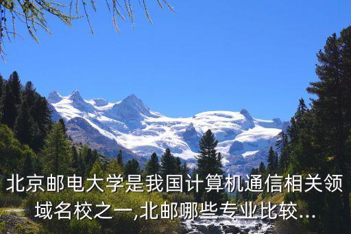 北京郵電大學(xué)是我國(guó)計(jì)算機(jī)通信相關(guān)領(lǐng)域名校之一,北郵哪些專(zhuān)業(yè)比較...