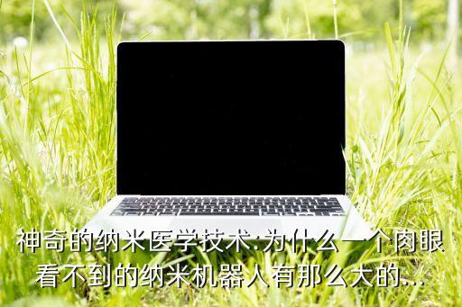 神奇的納米醫(yī)學(xué)技術(shù):為什么一個肉眼看不到的納米機器人有那么大的...