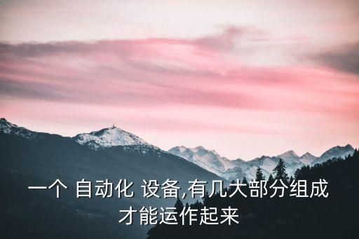一個(gè) 自動(dòng)化 設(shè)備,有幾大部分組成才能運(yùn)作起來(lái)