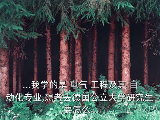 ...我學(xué)的是 電氣 工程及其 自動化專業(yè),想考去德國公立大學(xué)研究生,要怎么...