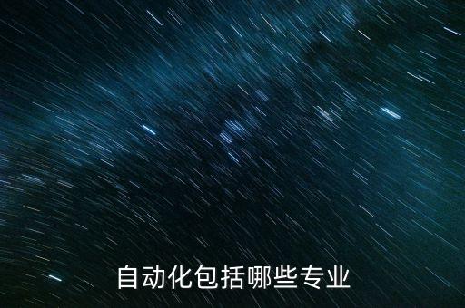 有什么自動(dòng)化的專業(yè),一文看懂!自動(dòng)化專業(yè)有哪些?