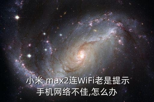  小米 max2連WiFi老是提示手機(jī)網(wǎng)絡(luò)不佳,怎么辦
