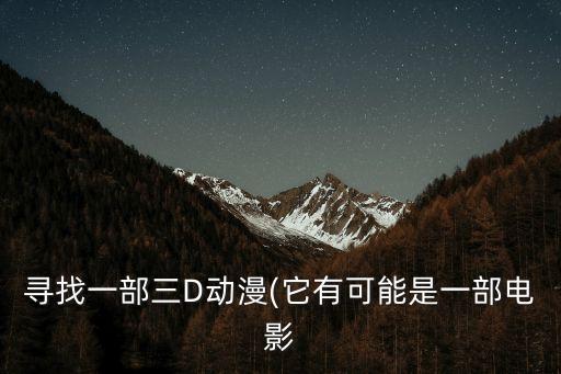 尋找一部三D動(dòng)漫(它有可能是一部電影