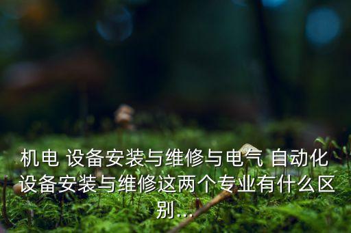 機(jī)電 設(shè)備安裝與維修與電氣 自動化 設(shè)備安裝與維修這兩個專業(yè)有什么區(qū)別...