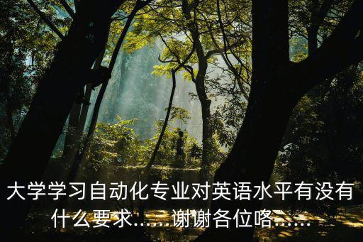 大學(xué)學(xué)習(xí)自動(dòng)化專業(yè)對(duì)英語(yǔ)水平有沒有什么要求……謝謝各位咯……