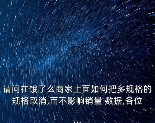 請問在餓了么商家上面如何把多規(guī)格的規(guī)格取消,而不影響銷量 數(shù)據(jù),各位...