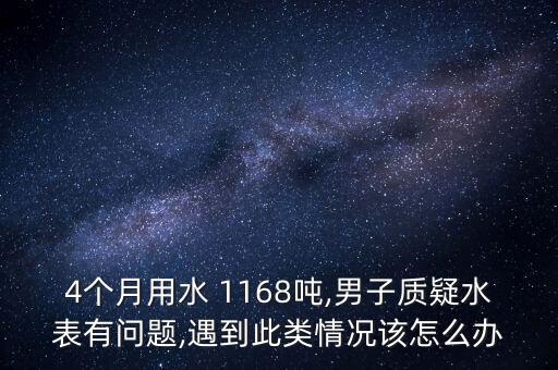 4個(gè)月用水 1168噸,男子質(zhì)疑水表有問(wèn)題,遇到此類情況該怎么辦