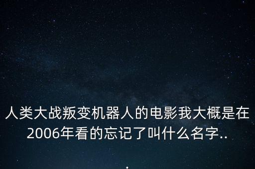 人類大戰(zhàn)叛變機(jī)器人的電影我大概是在2006年看的忘記了叫什么名字...