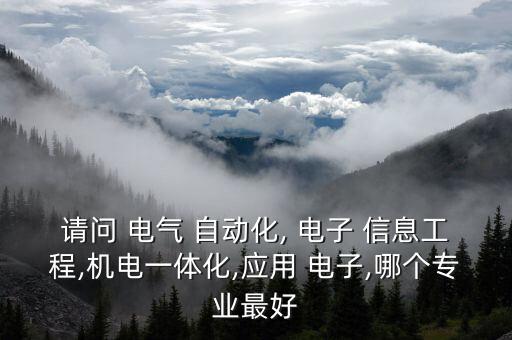 請(qǐng)問(wèn) 電氣 自動(dòng)化, 電子 信息工程,機(jī)電一體化,應(yīng)用 電子,哪個(gè)專業(yè)最好