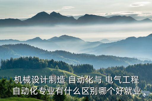  機(jī)械設(shè)計(jì)制造 自動化與 電氣工程 自動化專業(yè)有什么區(qū)別哪個好就業(yè)
