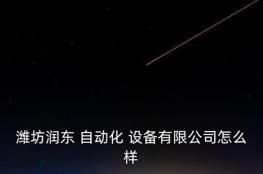 濰坊潤東 自動化 設(shè)備有限公司怎么樣