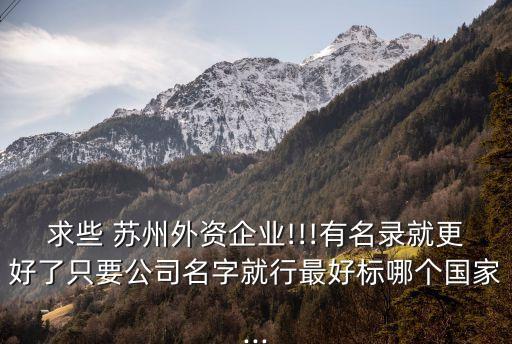 求些 蘇州外資企業(yè)!!!有名錄就更好了只要公司名字就行最好標(biāo)哪個(gè)國(guó)家...