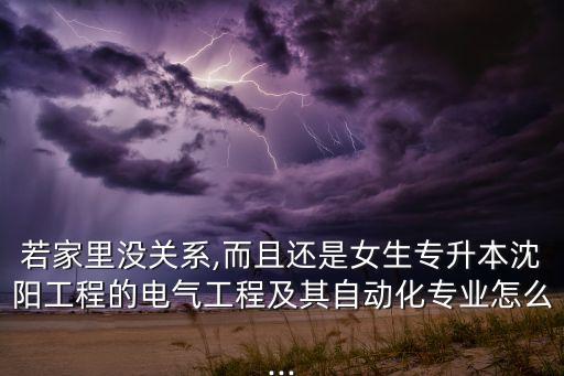 若家里沒關(guān)系,而且還是女生專升本沈陽工程的電氣工程及其自動化專業(yè)怎么...
